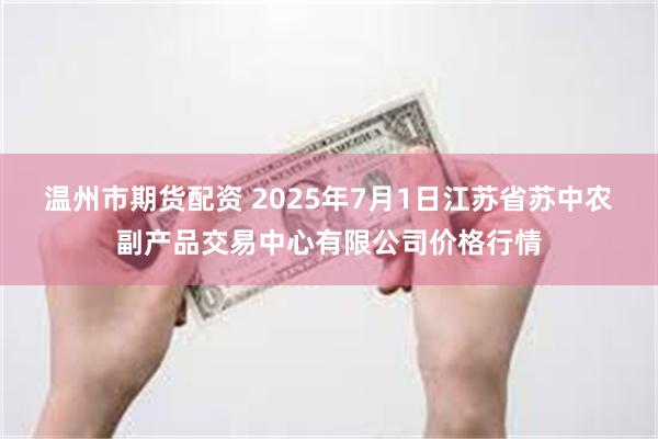 温州市期货配资 2025年7月1日江苏省苏中农副产品交易中心有限公司价格行情