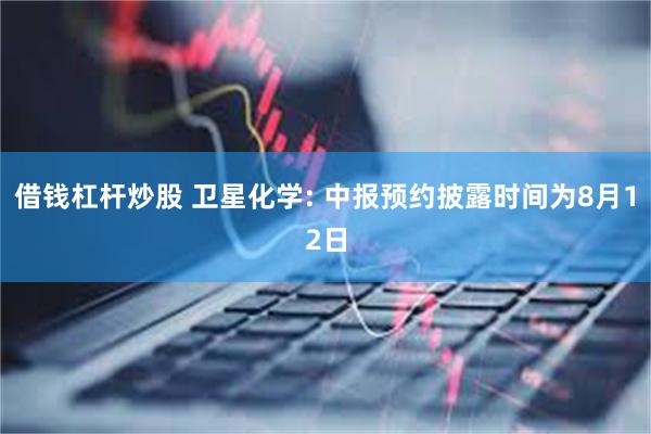 借钱杠杆炒股 卫星化学: 中报预约披露时间为8月12日