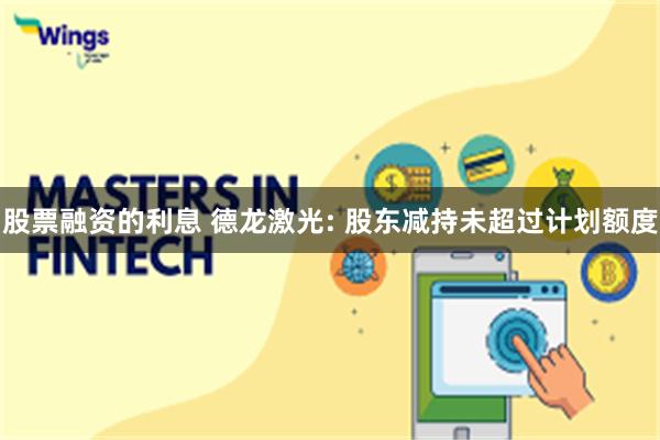 股票融资的利息 德龙激光: 股东减持未超过计划额度