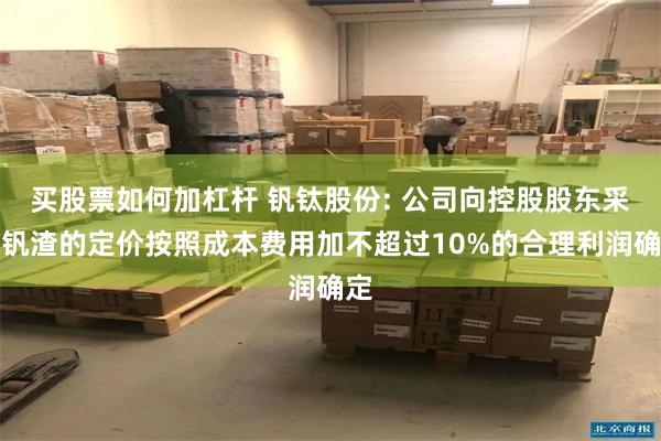 买股票如何加杠杆 钒钛股份: 公司向控股股东采购钒渣的定价按照成本费用加不超过10%的合理利润确定