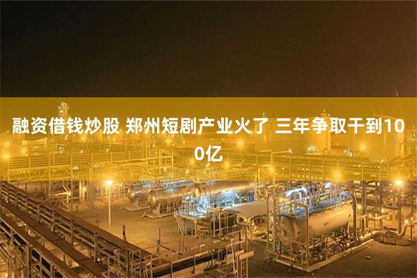 融资借钱炒股 郑州短剧产业火了 三年争取干到100亿