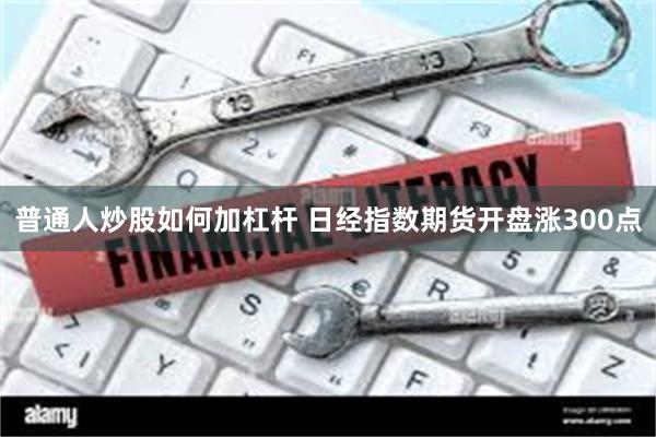 普通人炒股如何加杠杆 日经指数期货开盘涨300点