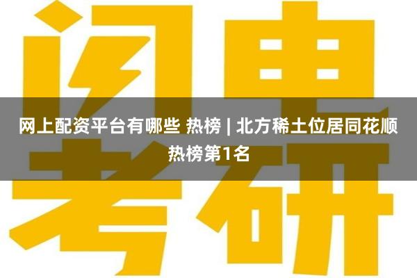 网上配资平台有哪些 热榜 | 北方稀土位居同花顺热榜第1名