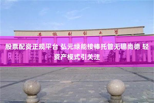 股票配资正规平台 弘元绿能接棒托管无锡尚德 轻资产模式引关注