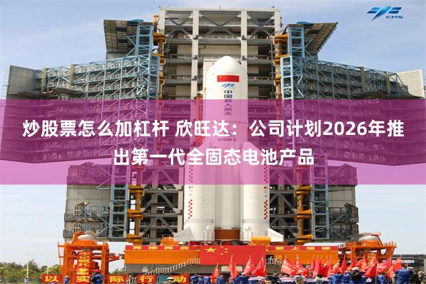 炒股票怎么加杠杆 欣旺达：公司计划2026年推出第一代全固态电池产品