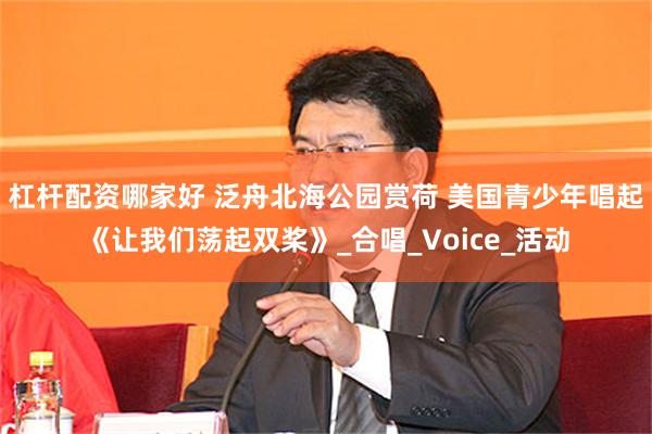 杠杆配资哪家好 泛舟北海公园赏荷 美国青少年唱起《让我们荡起双桨》_合唱_Voice_活动
