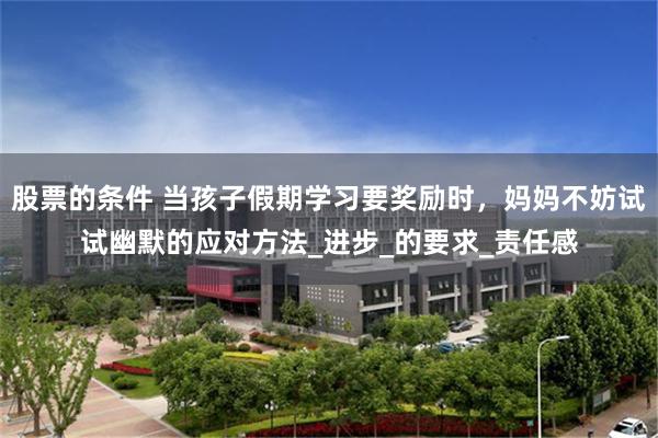 股票的条件 当孩子假期学习要奖励时，妈妈不妨试试幽默的应对方法_进步_的要求_责任感