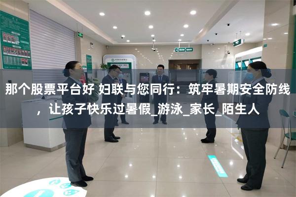 那个股票平台好 妇联与您同行：筑牢暑期安全防线，让孩子快乐过暑假_游泳_家长_陌生人