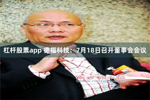 杠杆股票app 德福科技：7月18日召开董事会会议