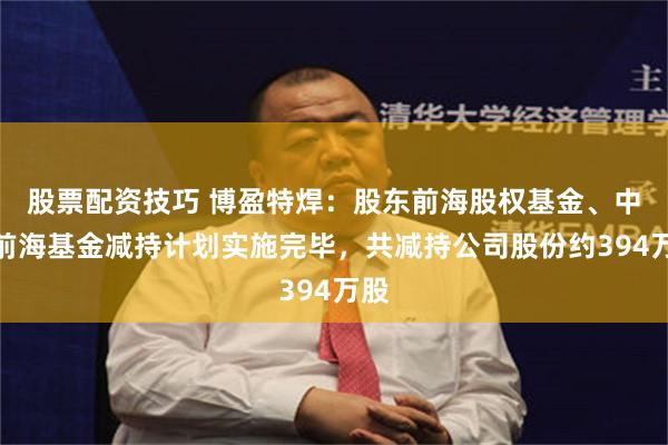股票配资技巧 博盈特焊：股东前海股权基金、中原前海基金减持计划实施完毕，共减持公司股份约394万股