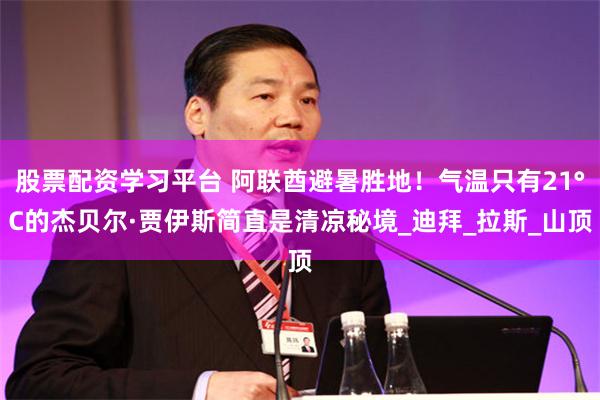 股票配资学习平台 阿联酋避暑胜地！气温只有21°C的杰贝尔·贾伊斯简直是清凉秘境_迪拜_拉斯_山顶