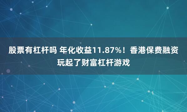 股票有杠杆吗 年化收益11.87%！香港保费融资玩起了财富杠杆游戏