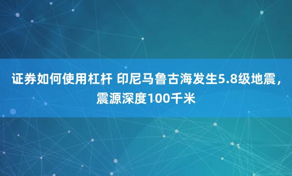 证券如何使用杠杆 印尼马鲁古海发生5.8级地震，震源深度100千米