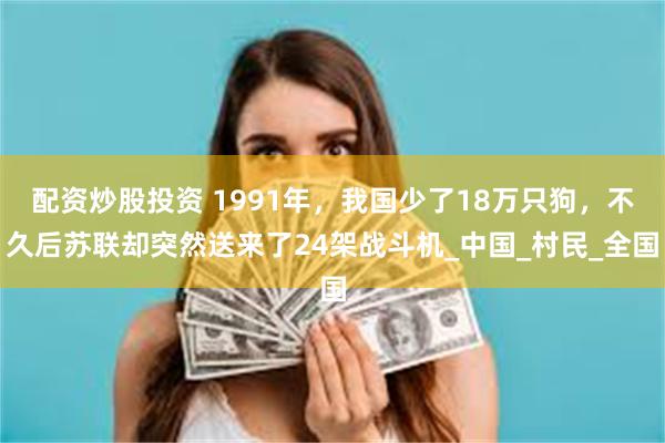 配资炒股投资 1991年，我国少了18万只狗，不久后苏联却突然送来了24架战斗机_中国_村民_全国
