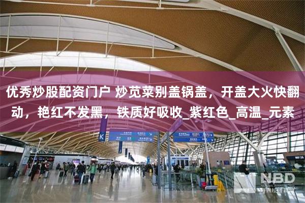 优秀炒股配资门户 炒苋菜别盖锅盖，开盖大火快翻动，艳红不发黑，铁质好吸收_紫红色_高温_元素