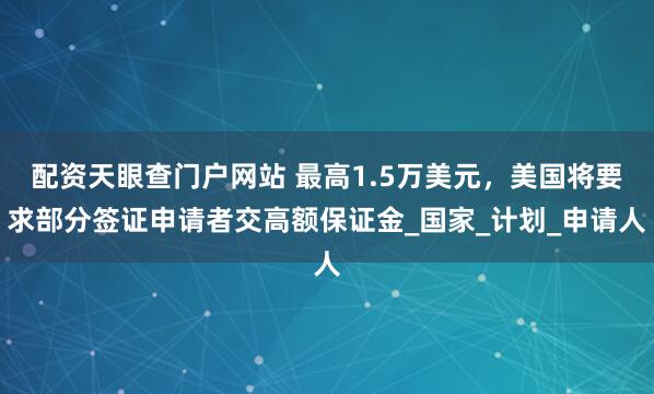 配资天眼查门户网站 最高1.5万美元，美国将要求部分签证申请者交高额保证金_国家_计划_申请人