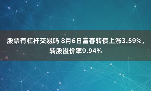 股票有杠杆交易吗 8月6日富春转债上涨3.59%，转股溢价率9.94%