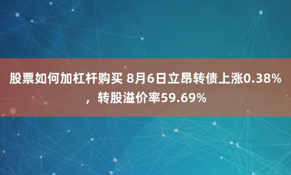 股票如何加杠杆购买 8月6日立昂转债上涨0.38%，转股溢价率59.69%
