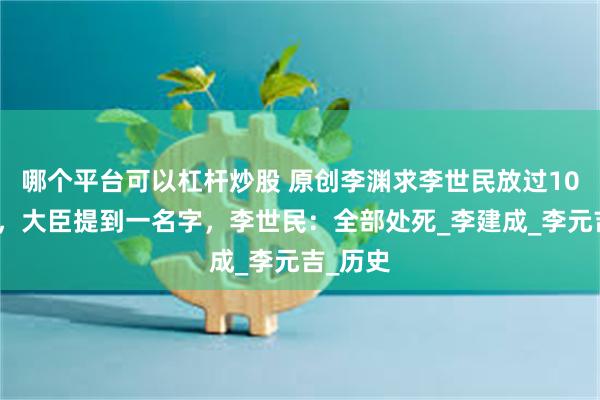哪个平台可以杠杆炒股 原创李渊求李世民放过10个孙子，大臣提到一名字，李世民：全部处死_李建成_李元吉_历史