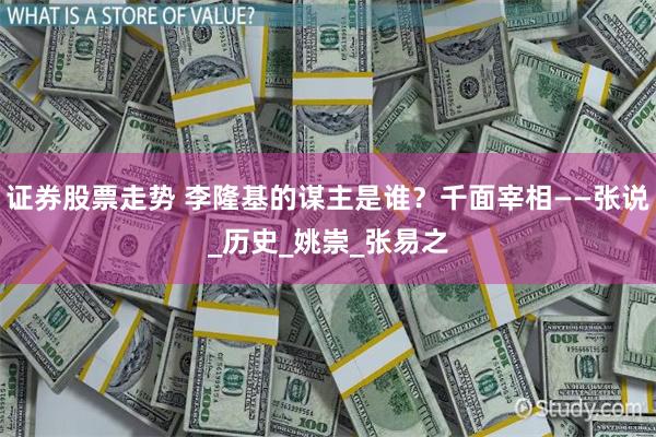 证券股票走势 李隆基的谋主是谁？千面宰相——张说_历史_姚崇_张易之