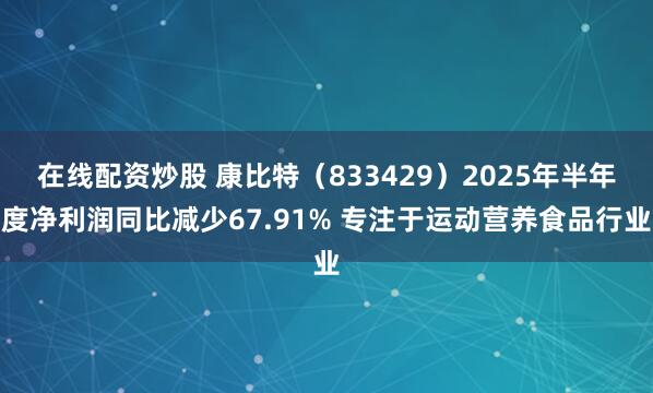 在线配资炒股 康比特（833429）2025年半年度净利润同比减少67.91% 专注于运动营养食品行业