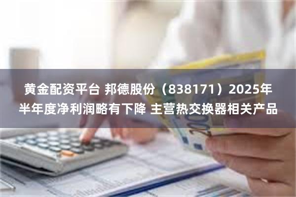 黄金配资平台 邦德股份（838171）2025年半年度净利润略有下降 主营热交换器相关产品