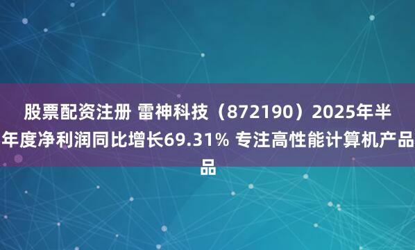 股票配资注册 雷神科技（872190）2025年半年度净利润同比增长69.31% 专注高性能计算机产品