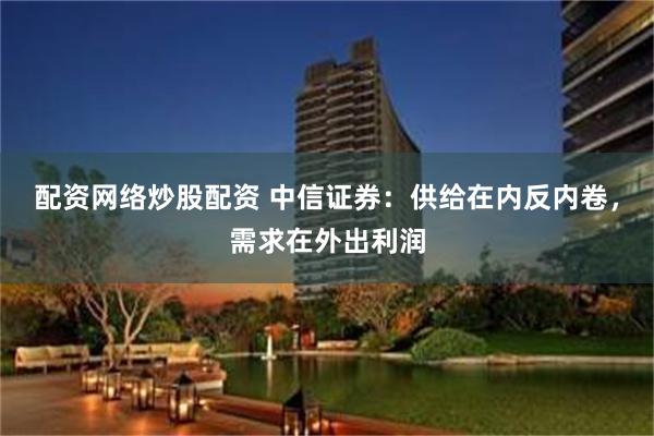 配资网络炒股配资 中信证券：供给在内反内卷，需求在外出利润