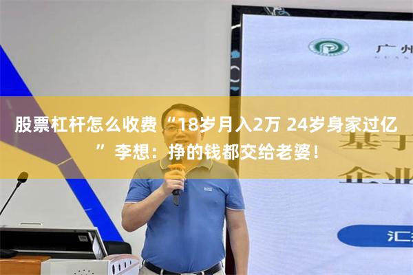 股票杠杆怎么收费 “18岁月入2万 24岁身家过亿” 李想：挣的钱都交给老婆！