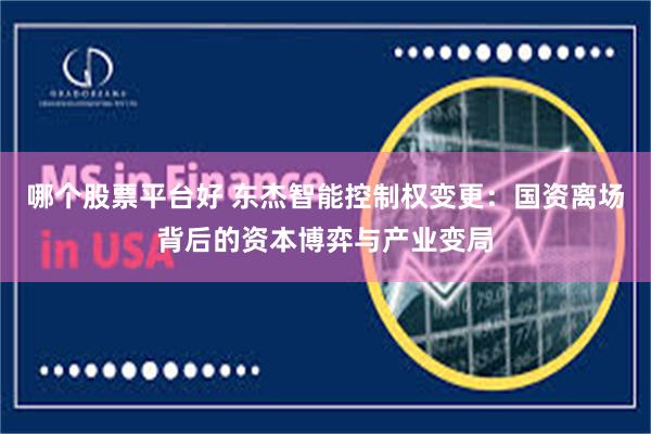哪个股票平台好 东杰智能控制权变更：国资离场背后的资本博弈与产业变局