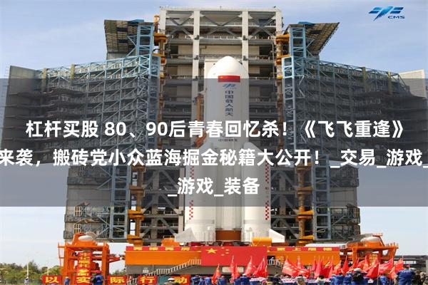 杠杆买股 80、90后青春回忆杀！《飞飞重逢》公测来袭，搬砖党小众蓝海掘金秘籍大公开！_交易_游戏_装备
