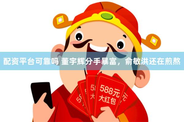 配资平台可靠吗 董宇辉分手暴富，俞敏洪还在煎熬