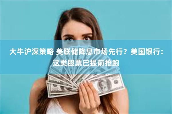大牛沪深策略 美联储降息市场先行？美国银行：这类股票已提前抢跑