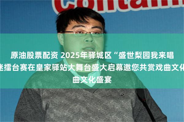 原油股票配资 2025年驿城区“盛世梨园我来唱”戏迷擂台赛在皇家驿站大舞台盛大启幕邀您共赏戏曲文化盛宴