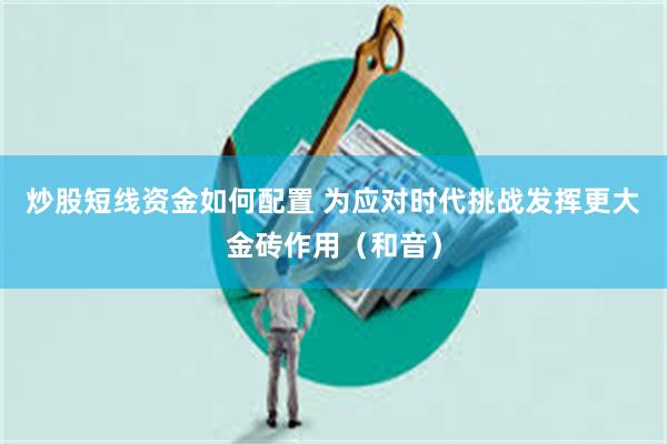 炒股短线资金如何配置 为应对时代挑战发挥更大金砖作用（和音）