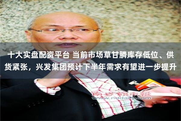 十大实盘配资平台 当前市场草甘膦库存低位、供货紧张，兴发集团预计下半年需求有望进一步提升