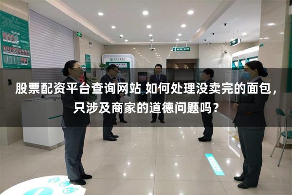 股票配资平台查询网站 如何处理没卖完的面包，只涉及商家的道德问题吗？