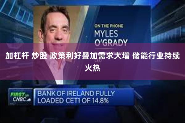 加杠杆 炒股 政策利好叠加需求大增 储能行业持续火热