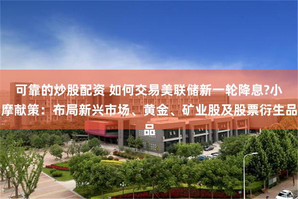 可靠的炒股配资 如何交易美联储新一轮降息?小摩献策:布局新兴市场、黄金、矿业股及股票衍生品