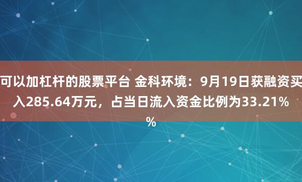 可以加杠杆的股票平台 金科环境：9月19日获融资买入285.64万元，占当日流入资金比例为33.21%
