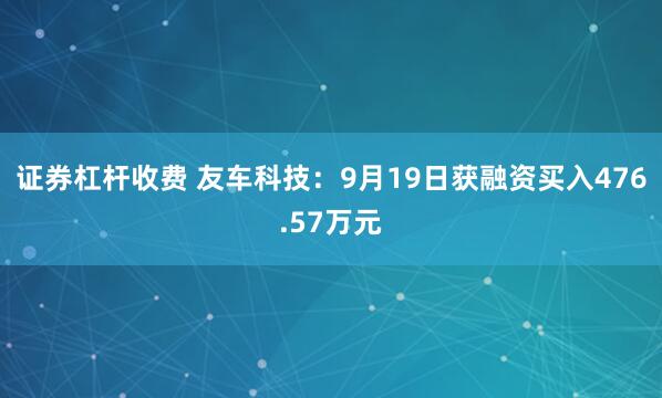证券杠杆收费 友车科技：9月19日获融资买入476.57万元