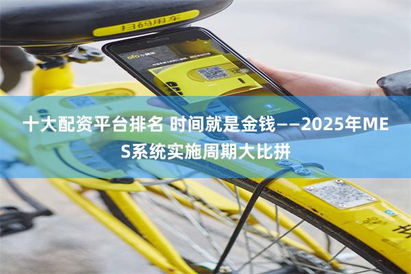 十大配资平台排名 时间就是金钱——2025年MES系统实施周期大比拼