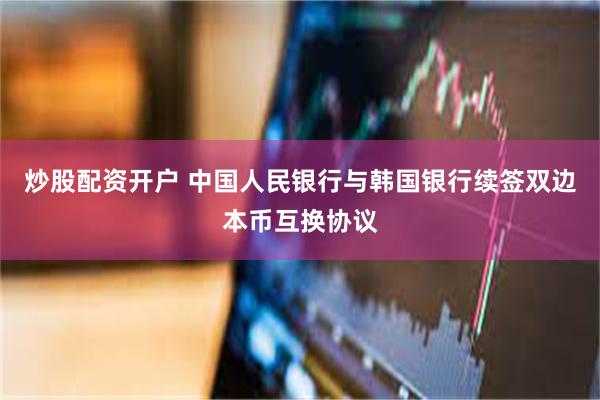 炒股配资开户 中国人民银行与韩国银行续签双边本币互换协议