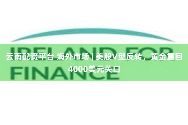 云南配资平台 海外市场 | 美股V型反转，黄金重回4000美元关口