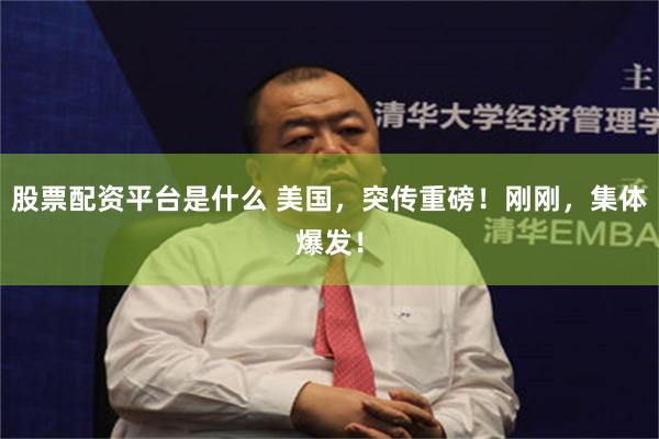 股票配资平台是什么 美国，突传重磅！刚刚，集体爆发！