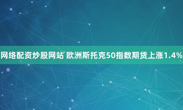 网络配资炒股网站 欧洲斯托克50指数期货上涨1.4%