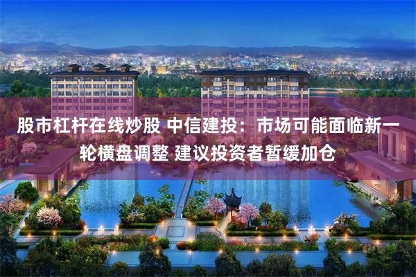 股市杠杆在线炒股 中信建投：市场可能面临新一轮横盘调整 建议投资者暂缓加仓