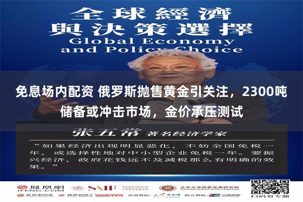 免息场内配资 俄罗斯抛售黄金引关注,2300吨储备或冲击市场,金价承压测试