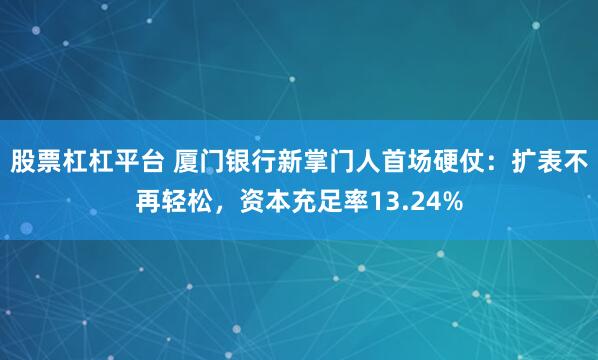 股票杠杠平台 厦门银行新掌门人首场硬仗:扩表不再轻松,资本充足率13.24%