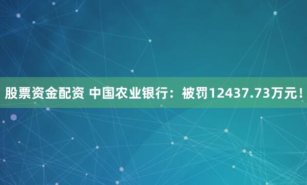 股票资金配资 中国农业银行:被罚12437.73万元!